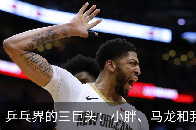 乒乓界的三巨头：小胖、马龙和我的幽默传奇