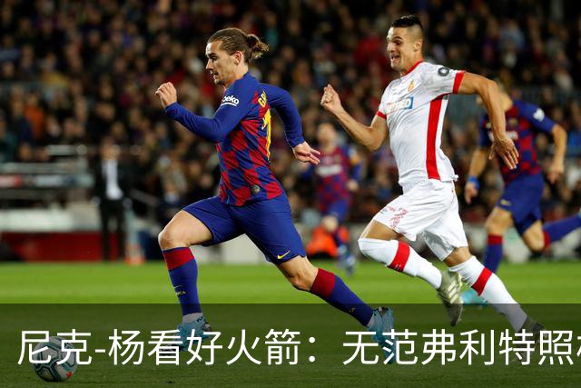 尼克-杨看好火箭：无范弗利特照样赢52场，今夏更有戏！